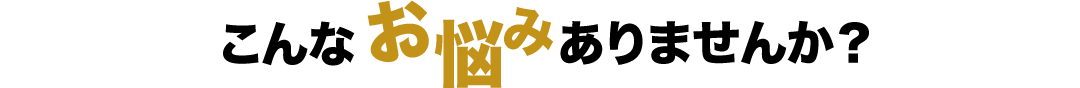 こんなお悩みありませんか？