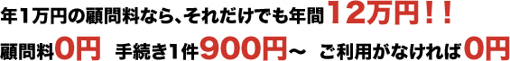 年1万円の顧問料なら、それだけでも年間12万円!!顧問料0円 手続き1件900円~ ご利用がなければ0円