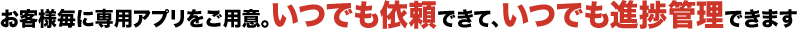 お客様毎に専用アプリをご用意。いつでも依頼できて、いつでも進捗管理できます